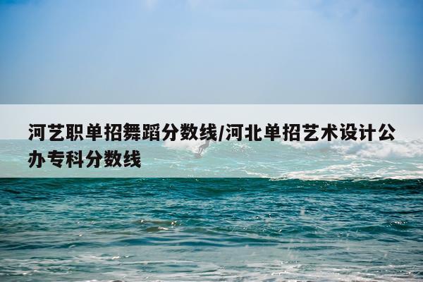 河艺职单招舞蹈分数线/河北单招艺术设计公办专科分数线