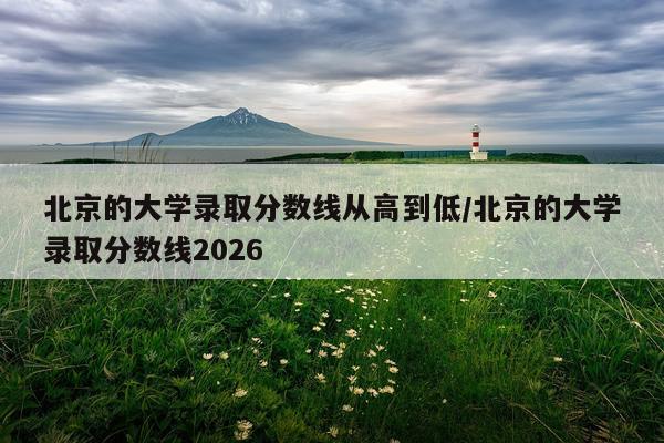 北京的大学录取分数线从高到低/北京的大学录取分数线2026