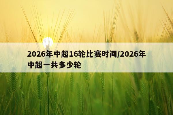2026年中超16轮比赛时间/2026年中超一共多少轮