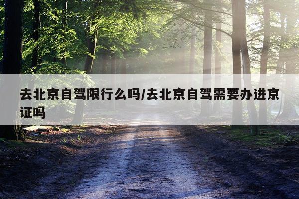 去北京自驾限行么吗/去北京自驾需要办进京证吗