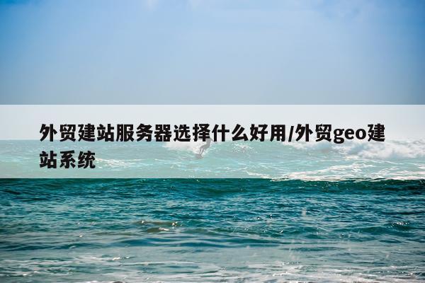 外贸建站服务器选择什么好用/外贸geo建站系统