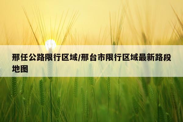 邢任公路限行区域/邢台市限行区域最新路段地图