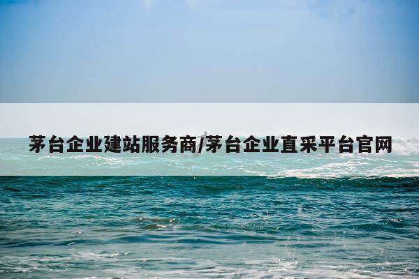 茅台企业建站服务商/茅台企业直采平台官网