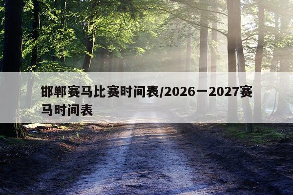 邯郸赛马比赛时间表/2026一2027赛马时间表