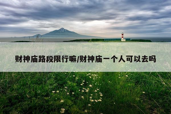 财神庙路段限行嘛/财神庙一个人可以去吗