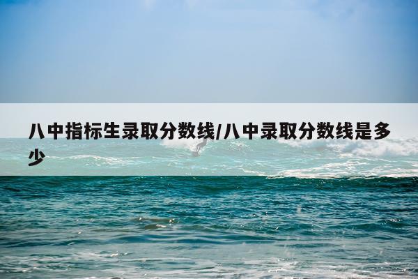 八中指标生录取分数线/八中录取分数线是多少