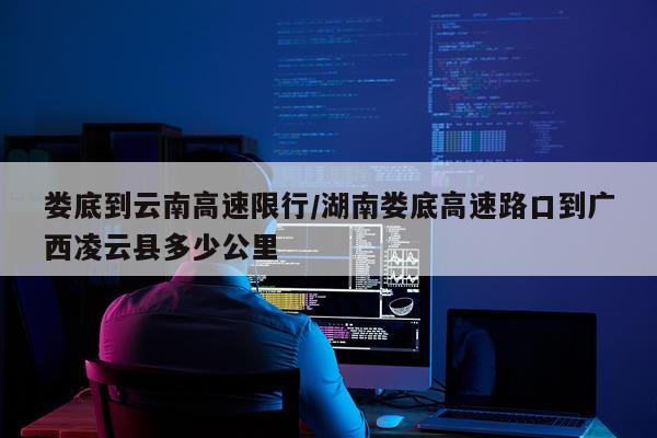 娄底到云南高速限行/湖南娄底高速路口到广西凌云县多少公里