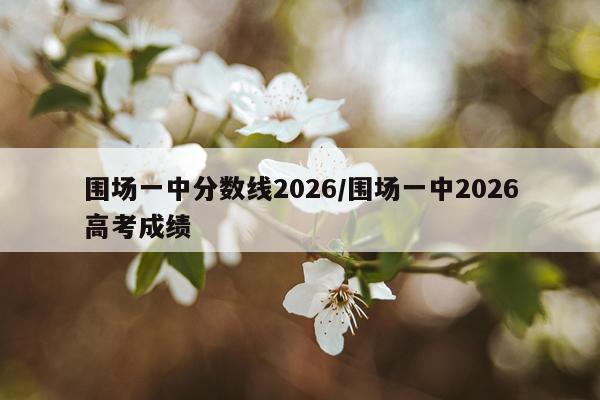围场一中分数线2026/围场一中2026高考成绩