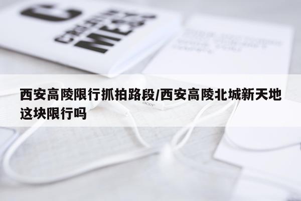西安高陵限行抓拍路段/西安高陵北城新天地这块限行吗