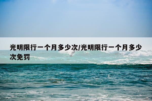 光明限行一个月多少次/光明限行一个月多少次免罚
