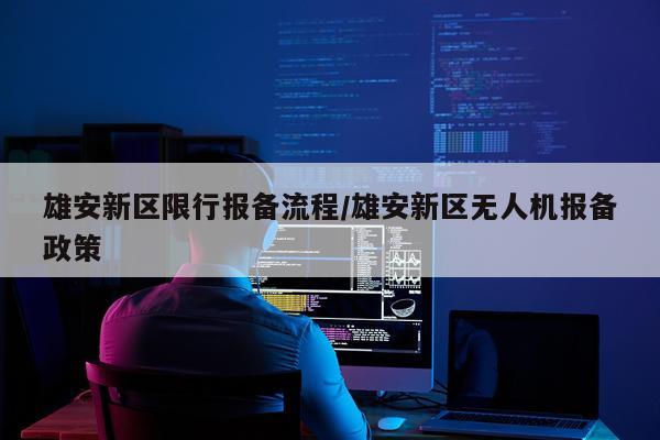 雄安新区限行报备流程/雄安新区无人机报备政策