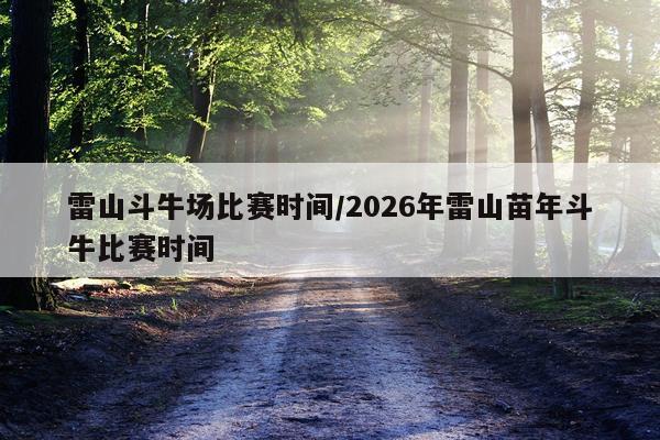 雷山斗牛场比赛时间/2026年雷山苗年斗牛比赛时间
