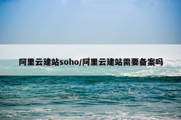 阿里云建站soho/阿里云建站需要备案吗
