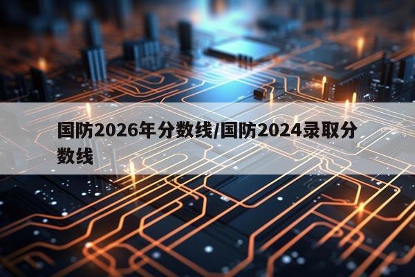 国防2026年分数线/国防2024录取分数线