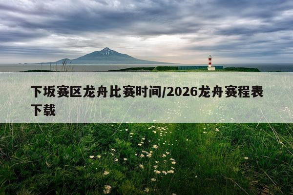 下坂赛区龙舟比赛时间/2026龙舟赛程表下载