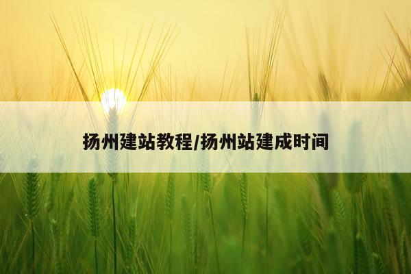 扬州建站教程/扬州站建成时间