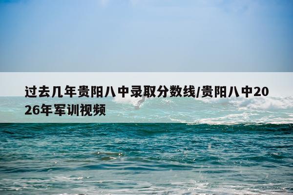 过去几年贵阳八中录取分数线/贵阳八中2026年军训视频