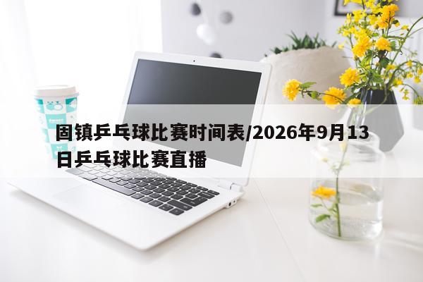 固镇乒乓球比赛时间表/2026年9月13日乒乓球比赛直播