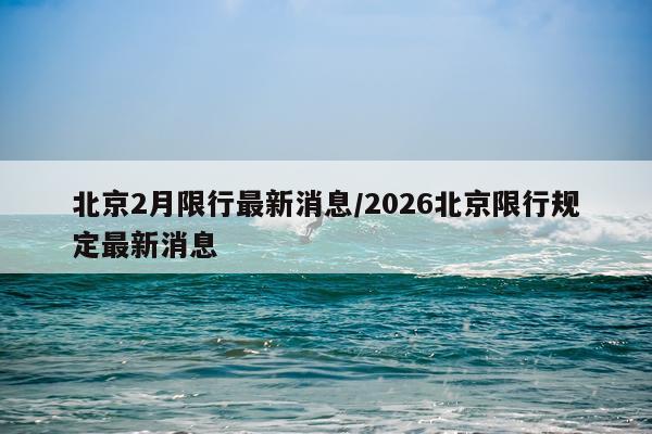 北京2月限行最新消息/2026北京限行规定最新消息