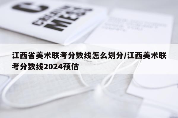 江西省美术联考分数线怎么划分/江西美术联考分数线2024预估