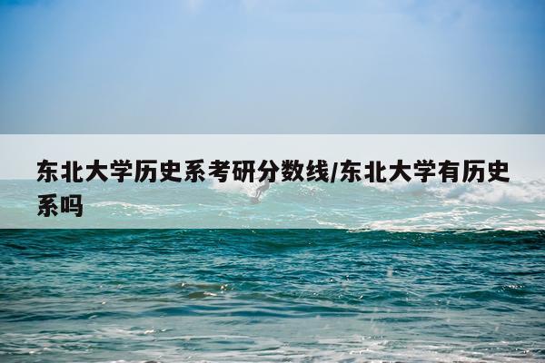 东北大学历史系考研分数线/东北大学有历史系吗