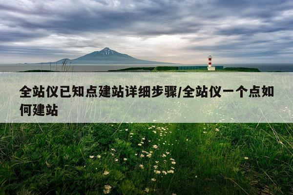 全站仪已知点建站详细步骤/全站仪一个点如何建站