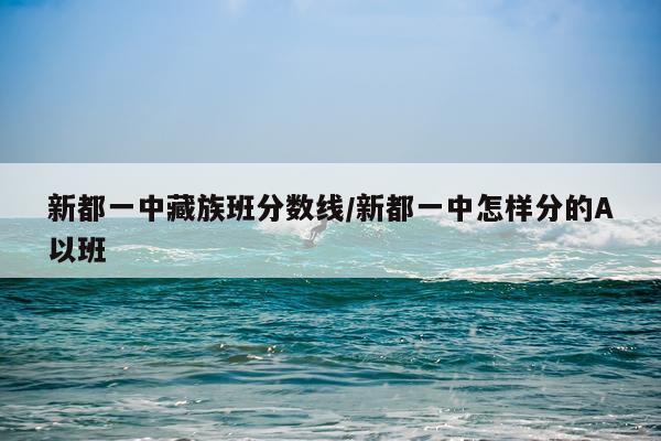 新都一中藏族班分数线/新都一中怎样分的A以班