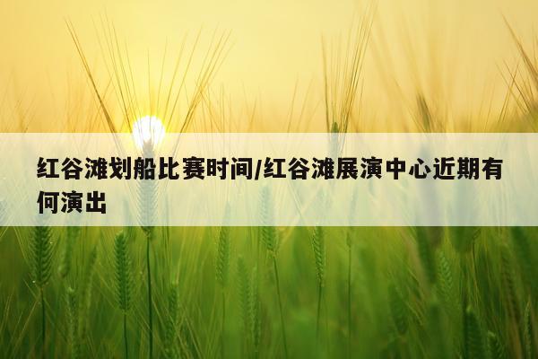 红谷滩划船比赛时间/红谷滩展演中心近期有何演出