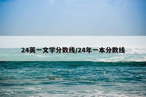 24英一文学分数线/24年一本分数线