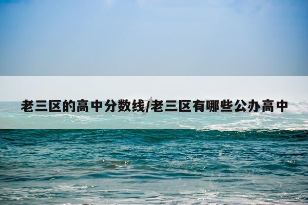 老三区的高中分数线/老三区有哪些公办高中
