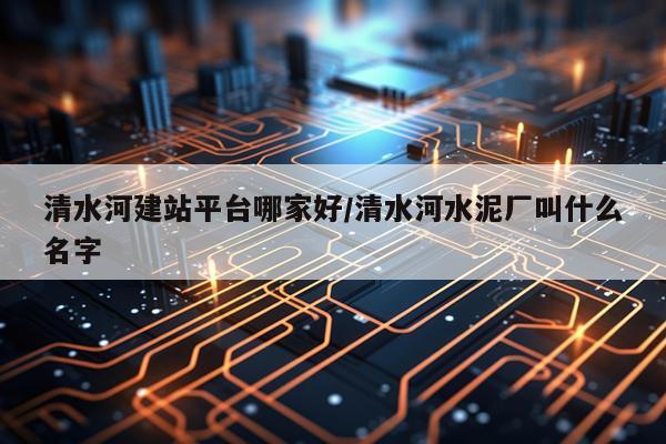 清水河建站平台哪家好/清水河水泥厂叫什么名字