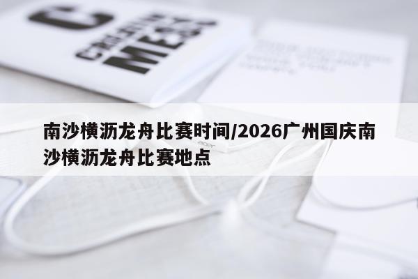 南沙横沥龙舟比赛时间/2026广州国庆南沙横沥龙舟比赛地点