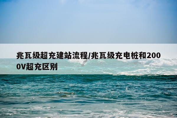 兆瓦级超充建站流程/兆瓦级充电桩和2000V超充区别