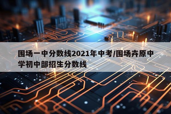 围场一中分数线2021年中考/围场卉原中学初中部招生分数线