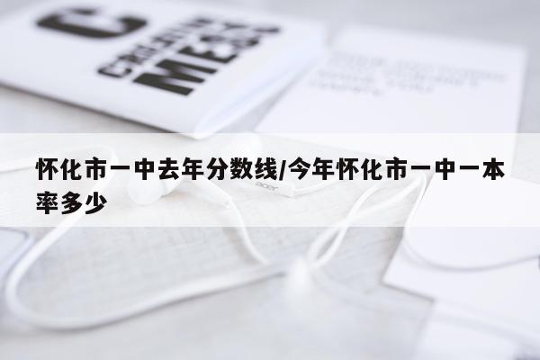 怀化市一中去年分数线/今年怀化市一中一本率多少