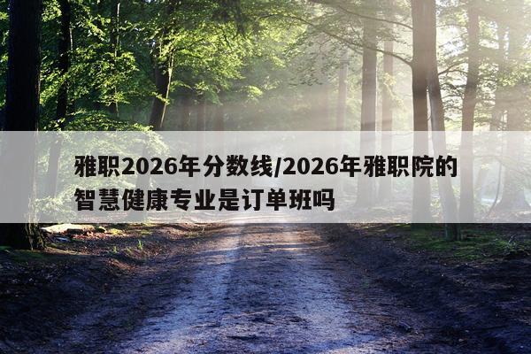 雅职2026年分数线/2026年雅职院的智慧健康专业是订单班吗