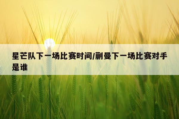 星芒队下一场比赛时间/蒯曼下一场比赛对手是谁