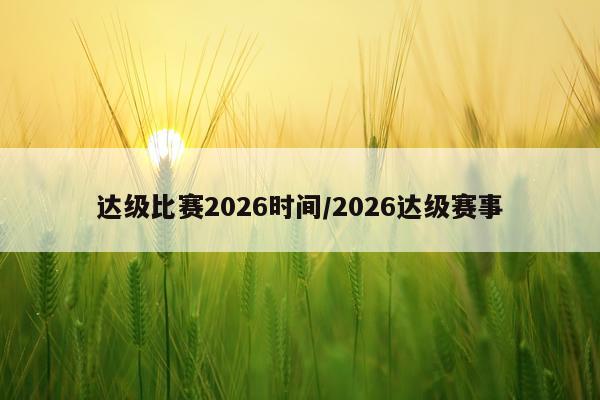 达级比赛2026时间/2026达级赛事