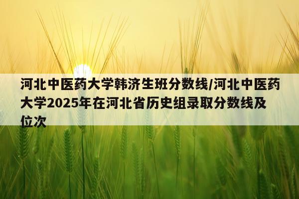 河北中医药大学韩济生班分数线/河北中医药大学2025年在河北省历史组录取分数线及位次