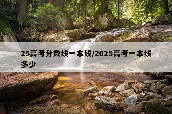 25高考分数线一本线/2025高考一本线多少