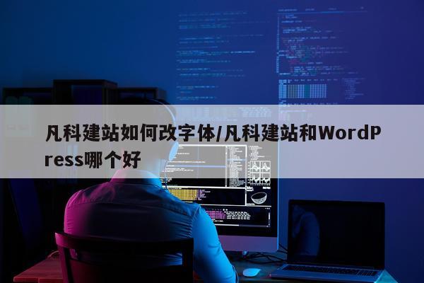 凡科建站如何改字体/凡科建站和WordPress哪个好