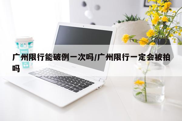 广州限行能破例一次吗/广州限行一定会被拍吗