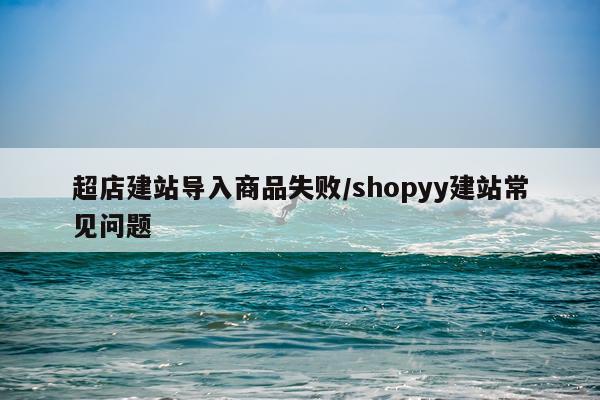 超店建站导入商品失败/shopyy建站常见问题