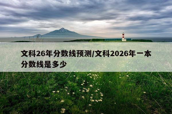 文科26年分数线预测/文科2026年一本分数线是多少