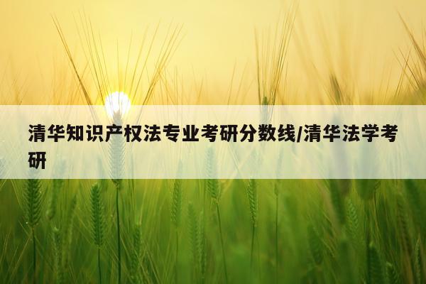 清华知识产权法专业考研分数线/清华法学考研