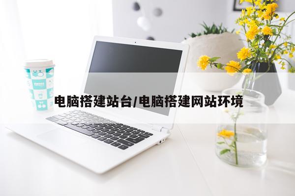 电脑搭建站台/电脑搭建网站环境
