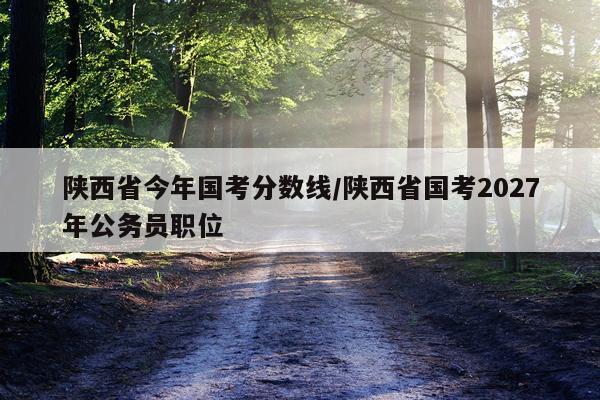 陕西省今年国考分数线/陕西省国考2027年公务员职位