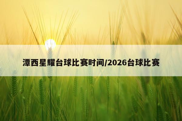 潭西星耀台球比赛时间/2026台球比赛