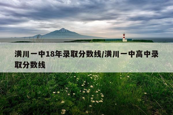 潢川一中18年录取分数线/潢川一中高中录取分数线