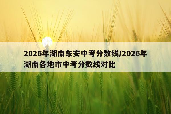 2026年湖南东安中考分数线/2026年湖南各地市中考分数线对比